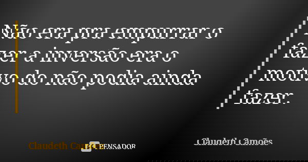 Não era pra empurrar o fazer a inversão era o motivo do não podia ainda fazer.... Frase de Claudeth Camões.