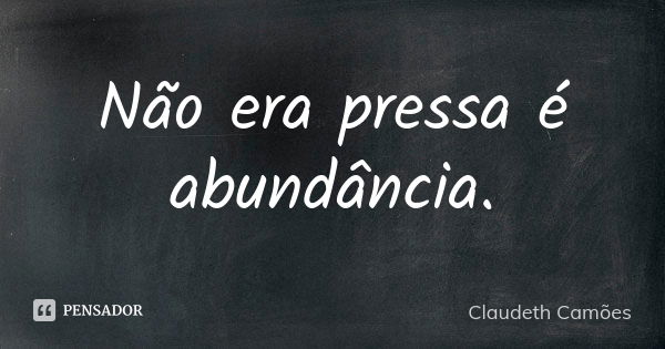 Não era pressa é abundância.... Frase de Claudeth Camões.