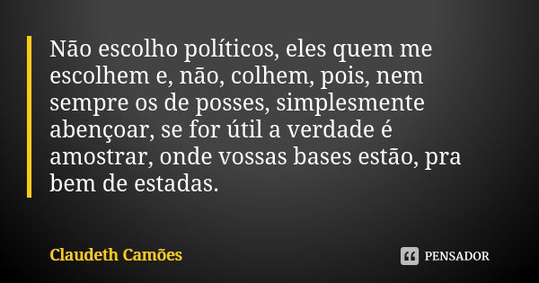 Não escolho políticos, eles quem me escolhem e, não, colhem, pois, nem sempre os de posses, simplesmente abençoar, se for útil a verdade é amostrar, onde vossas... Frase de Claudeth Camões.