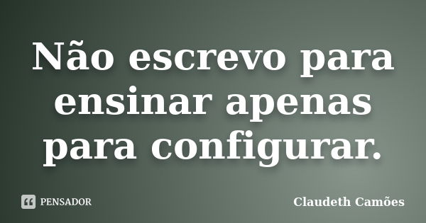 Não escrevo para ensinar apenas para configurar.... Frase de Claudeth Camões.