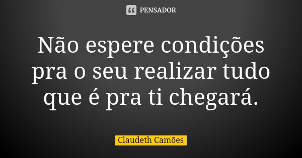 Não espere condições pra o seu realizar tudo que é pra ti chegará.... Frase de Claudeth Camões.