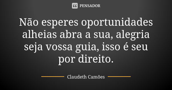 Não esperes oportunidades alheias abra a sua, alegria seja vossa guia, isso é seu por direito.... Frase de Claudeth Camões.