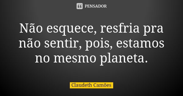 Não esquece, resfria pra não sentir, pois, estamos no mesmo planeta.... Frase de Claudeth Camões.