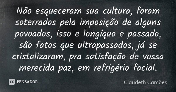 Não esqueceram sua cultura, foram soterrados pela imposição de alguns povoados, isso e longíquo e passado, são fatos que ultrapassados, já se cristalizaram, pra... Frase de Claudeth Camões.