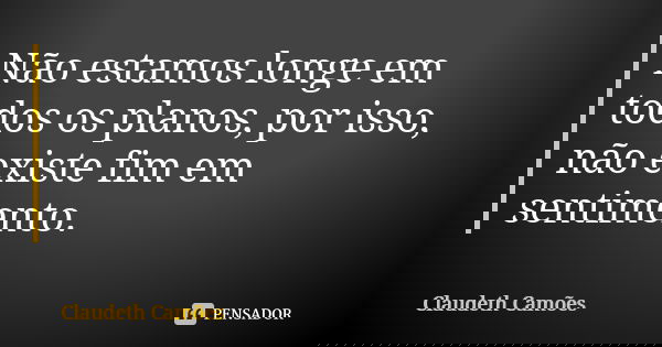 Não estamos longe em todos os planos, por isso, não existe fim em sentimento.... Frase de Claudeth Camões.
