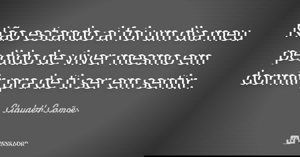 Não estando ai foi um dia meu pedido de viver mesmo em dormir pra de ti ser em sentir.... Frase de Claudeth Camões.