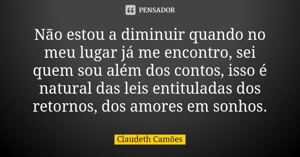 Não estou a diminuir quando no meu lugar já me encontro, sei quem sou além dos contos, isso é natural das leis entituladas dos retornos, dos amores em sonhos.... Frase de Claudeth Camões.