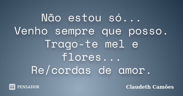 Não estou só... Venho sempre que posso. Trago-te mel e flores... Re/cordas de amor.... Frase de Claudeth Camões.