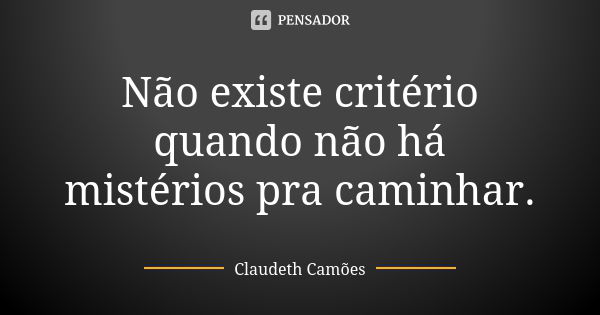 Não existe critério quando não há mistérios pra caminhar.... Frase de Claudeth Camões.