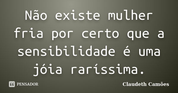 Não existe mulher fria por certo que a sensibilidade é uma jóia raríssima.... Frase de Claudeth Camões.