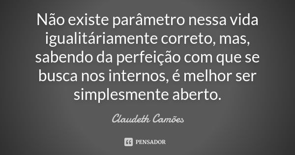 Não existe parâmetro nessa vida igualitáriamente correto, mas, sabendo da perfeição com que se busca nos internos, é melhor ser simplesmente aberto.... Frase de Claudeth Camões.