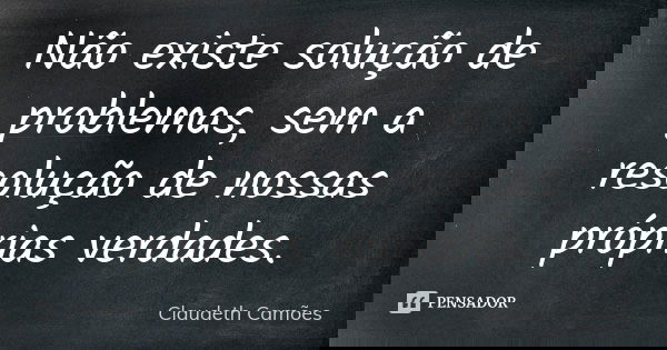 Não existe solução de problemas, sem a resolução de nossas próprias verdades.... Frase de Claudeth Camões.