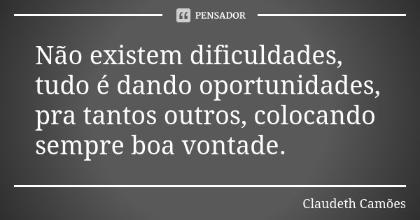 Não existem dificuldades, tudo é dando oportunidades, pra tantos outros, colocando sempre boa vontade.... Frase de Claudeth Camões.