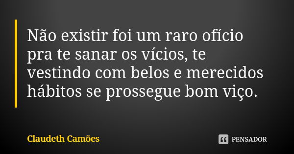 Não existir foi um raro ofício pra te sanar os vícios, te vestindo com belos e merecidos hábitos se prossegue bom viço.... Frase de Claudeth Camões.