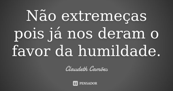 Não extremeças pois já nos deram o favor da humildade.... Frase de Claudeth Camões.
