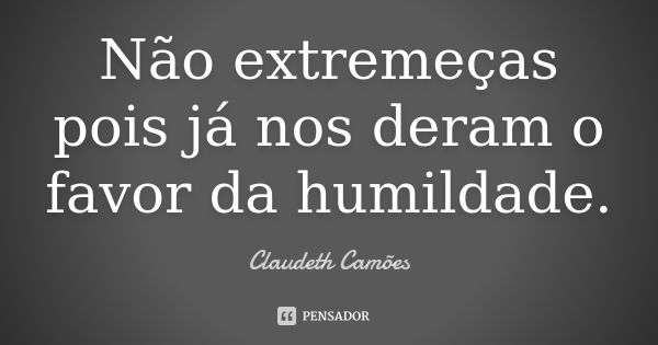 Não extremeças pois já nos deram o favor da humildade.... Frase de Claudeth Camões.