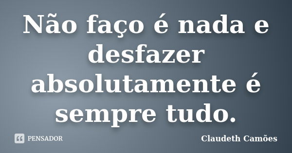 Não faço é nada e desfazer absolutamente é sempre tudo.... Frase de Claudeth Camões.