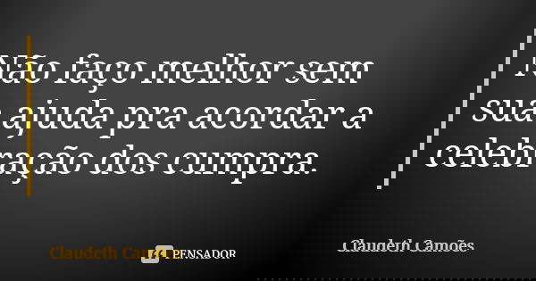 Não faço melhor sem sua ajuda pra acordar a celebração dos cumpra.... Frase de Claudeth Camões.