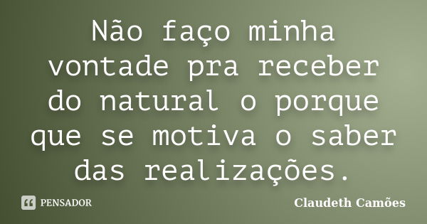 Não faço minha vontade pra receber do natural o porque que se motiva o saber das realizações.... Frase de Claudeth Camões.