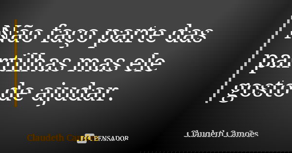 Não faço parte das partilhas mas ele gosto de ajudar.... Frase de Claudeth Camões.