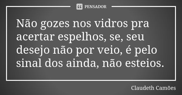 Não gozes nos vidros pra acertar espelhos, se, seu desejo não por veio, é pelo sinal dos ainda, não esteios.... Frase de Claudeth Camões.