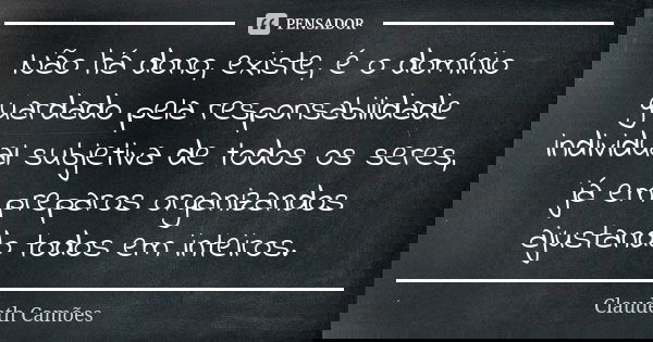 Não há dono, existe, é o domínio guardado pela responsabilidade individual subjetiva de todos os seres, já em preparos organizandos ajustando todos em inteiros.... Frase de Claudeth Camões.
