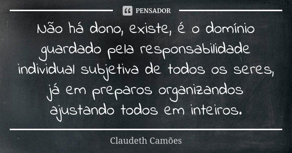 Não há dono, existe, é o domínio guardado pela responsabilidade individual subjetiva de todos os seres, já em preparos organizandos ajustando todos em inteiros.... Frase de Claudeth Camões.