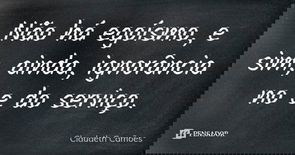 Não há egoísmo, e sim, ainda, ignorância no e do serviço.... Frase de Claudeth Camões.