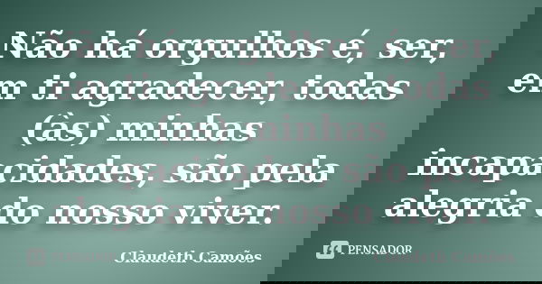 Não há orgulhos é, ser, em ti agradecer, todas (às) minhas incapacidades, são pela alegria do nosso viver.... Frase de Claudeth Camões.