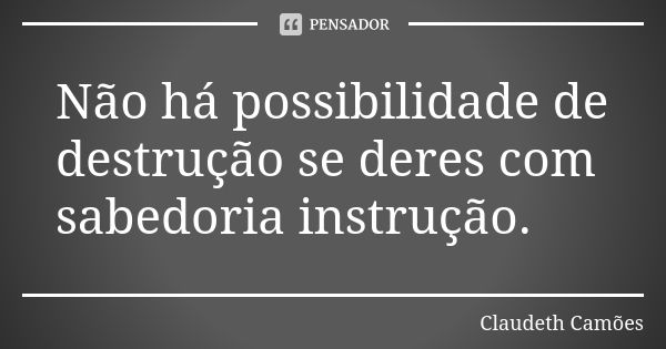 Não há possibilidade de destrução se deres com sabedoria instrução.... Frase de Claudeth Camões.