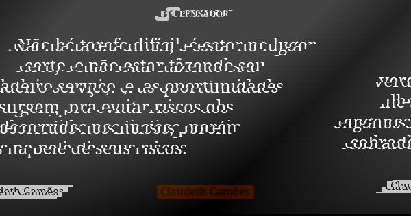 Não há tarefa difícil, é estar no lugar certo, e não estar fazendo seu verdadeiro serviço, e, as oportunidades lhe surgem, pra evitar riscos dos enganos decorri... Frase de Claudeth Camões.