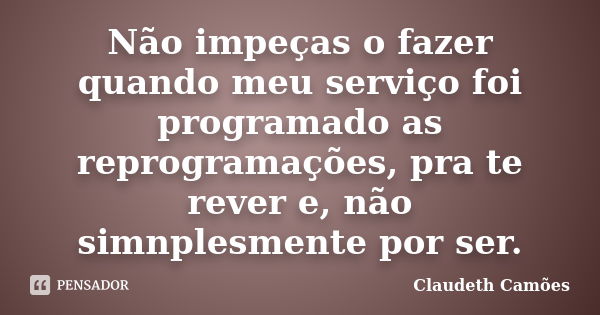 Não impeças o fazer quando meu serviço foi programado as reprogramações, pra te rever e, não simnplesmente por ser.... Frase de Claudeth Camões.