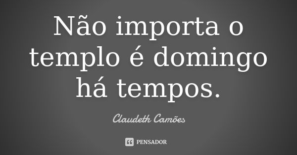 Não importa o templo é domingo há tempos.... Frase de Claudeth Camões.