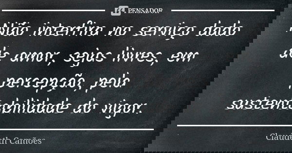 Não interfira no serviço dado de amor, sejas livres, em percepção, pela sustentabilidade do vigor.... Frase de Claudeth Camões.