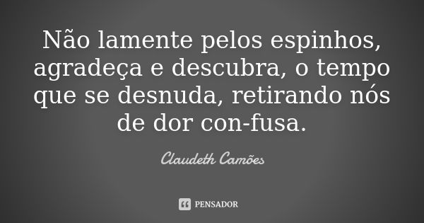 Não lamente pelos espinhos, agradeça e descubra, o tempo que se desnuda, retirando nós de dor con-fusa.... Frase de Claudeth Camões.