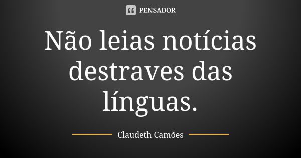 Não leias notícias destraves das línguas.... Frase de Claudeth Camões.