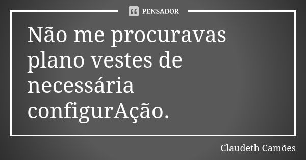 Não me procuravas plano vestes de necessária configurAção.... Frase de Claudeth Camões.