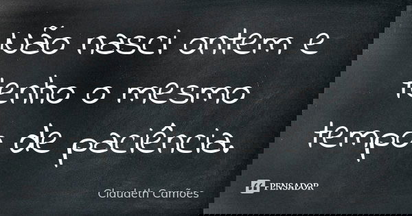 Não nasci ontem e tenho o mesmo tempo de paciência.... Frase de Claudeth Camões.