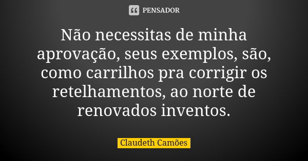 Não necessitas de minha aprovação, seus exemplos, são, como carrilhos pra corrigir os retelhamentos, ao norte de renovados inventos.... Frase de Claudeth Camões.