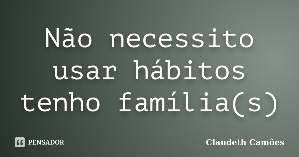 Não necessito usar hábitos tenho família(s)... Frase de Claudeth Camões.