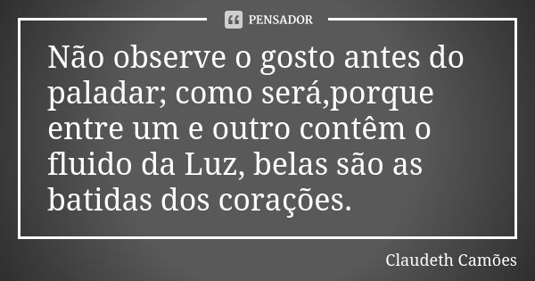 Não observe o gosto antes do paladar; como será,porque entre um e outro contêm o fluido da Luz, belas são as batidas dos corações.... Frase de Claudeth Camões.