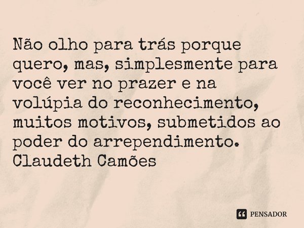 ⁠Não olho para trás porque quero, mas, simplesmente para você ver no prazer e na volúpia do reconhecimento, muitos motivos, submetidos ao poder do arrependiment... Frase de Claudeth Camões.