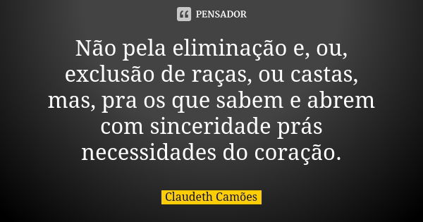 Não pela eliminação e, ou, exclusão de raças, ou castas, mas, pra os que sabem e abrem com sinceridade prás necessidades do coração.... Frase de Claudeth Camões.