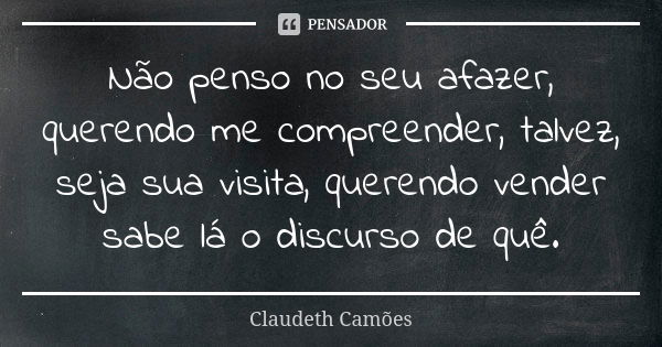 Não penso no seu afazer, querendo me compreender, talvez, seja sua visita, querendo vender sabe lá o discurso de quê.... Frase de Claudeth Camões.