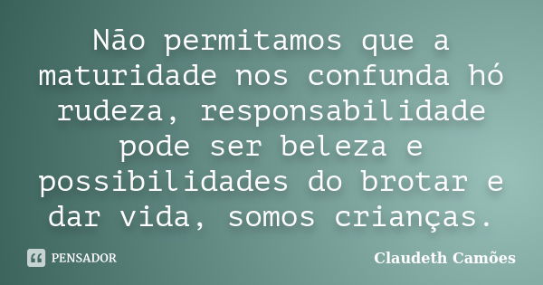 Não permitamos que a maturidade nos confunda hó rudeza, responsabilidade pode ser beleza e possibilidades do brotar e dar vida, somos crianças.... Frase de Claudeth Camões.