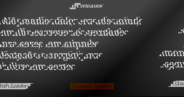 Não podias falar, era dos ainda, sem lho escrever às verdades pra seres, em simples manifestação o corrigir, pra seguir livre em sertes.... Frase de Claudeth Camões.