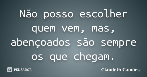 Não posso escolher quem vem, mas, abençoados são sempre os que chegam.... Frase de Claudeth Camões.