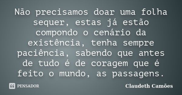 Não precisamos doar uma folha sequer, estas já estão compondo o cenário da existência, tenha sempre paciência, sabendo que antes de tudo é de coragem que é feit... Frase de Claudeth Camões.