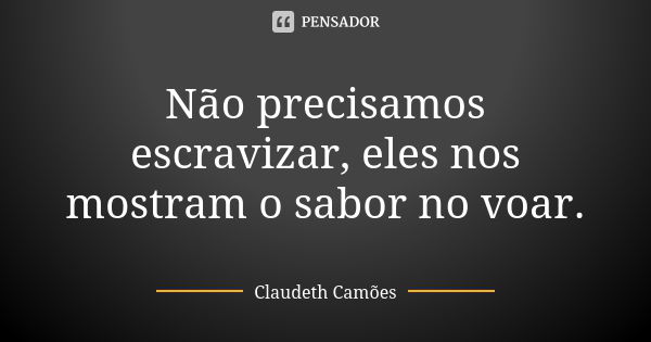 Não precisamos escravizar, eles nos mostram o sabor no voar.... Frase de Claudeth Camões.