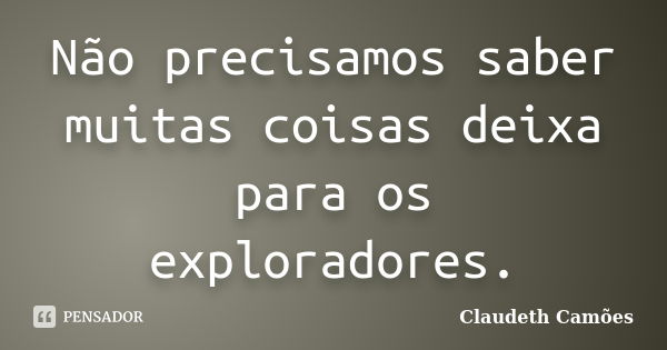 Não precisamos saber muitas coisas deixa para os exploradores.... Frase de Claudeth Camões.